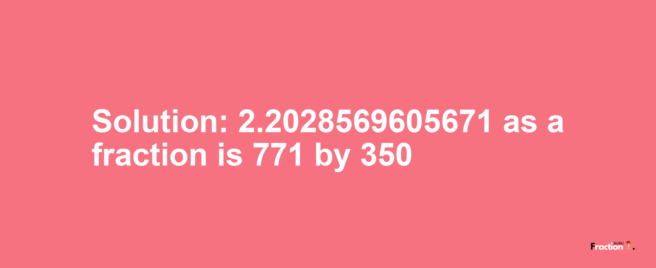 Solution:2.2028569605671 as a fraction is 771/350